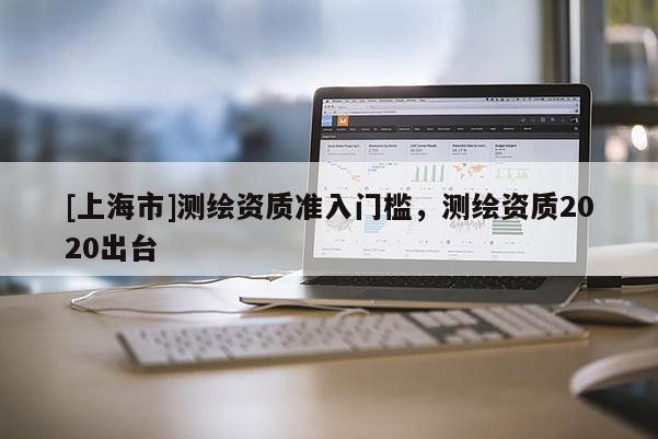 [上海市]测绘资质准入门槛，测绘资质2020出台