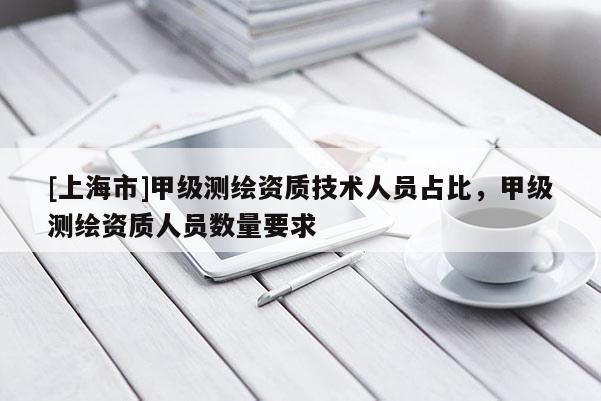 [上海市]甲级测绘资质技术人员占比，甲级测绘资质人员数量要求