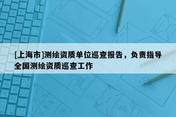 [上海市]测绘资质单位巡查报告，负责指导全国测绘资质巡查工作