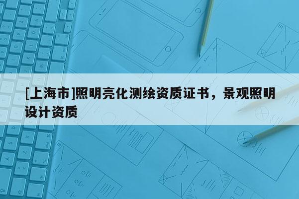 [上海市]照明亮化测绘资质证书，景观照明设计资质