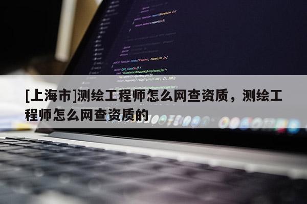 [上海市]测绘工程师怎么网查资质，测绘工程师怎么网查资质的