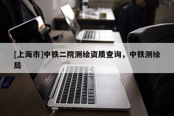 [上海市]中铁二院测绘资质查询，中铁测绘局