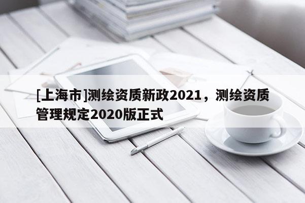 [上海市]测绘资质新政2021，测绘资质管理规定2020版正式