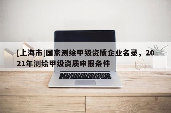 [上海市]国家测绘甲级资质企业名录，2021年测绘甲级资质申报条件