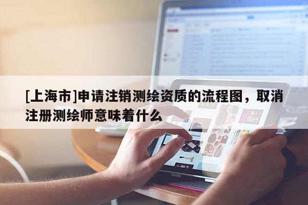[上海市]申请注销测绘资质的流程图，取消注册测绘师意味着什么