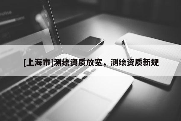 [上海市]测绘资质放宽，测绘资质新规