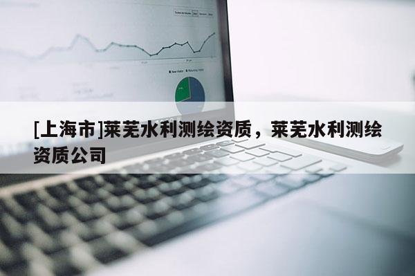 [上海市]莱芜水利测绘资质，莱芜水利测绘资质公司