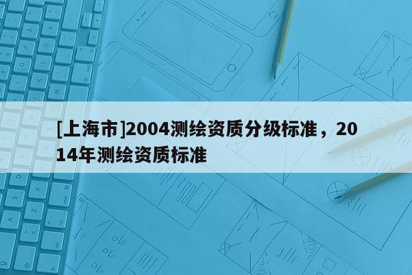 [上海市]2004测绘资质分级标准，2014年测绘资质标准