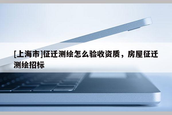 [上海市]征迁测绘怎么验收资质，房屋征迁测绘招标