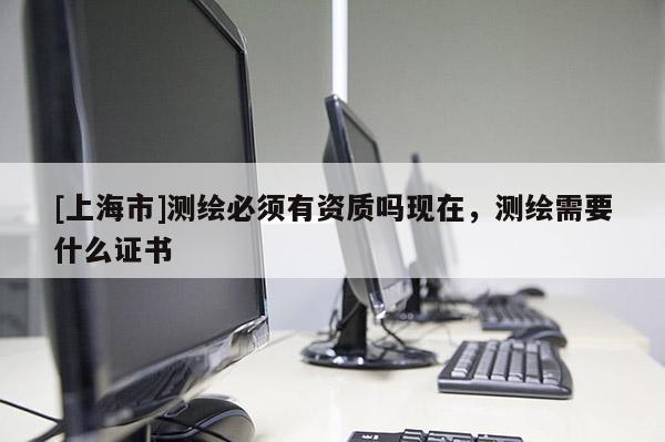 [上海市]测绘必须有资质吗现在，测绘需要什么证书