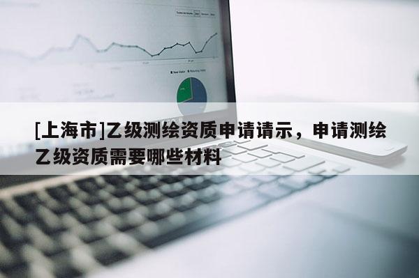 [上海市]乙级测绘资质申请请示，申请测绘乙级资质需要哪些材料