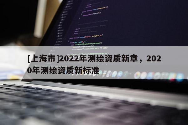 [上海市]2022年测绘资质新章，2020年测绘资质新标准