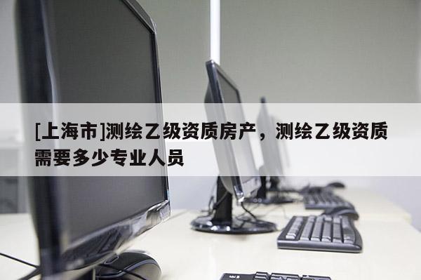 [上海市]测绘乙级资质房产，测绘乙级资质需要多少专业人员