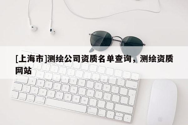 [上海市]测绘公司资质名单查询，测绘资质网站