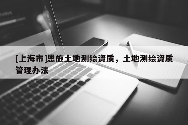 [上海市]恩施土地测绘资质，土地测绘资质管理办法