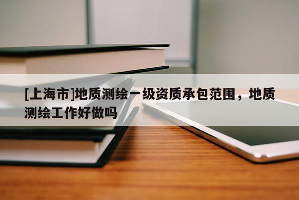 [上海市]地质测绘一级资质承包范围，地质测绘工作好做吗