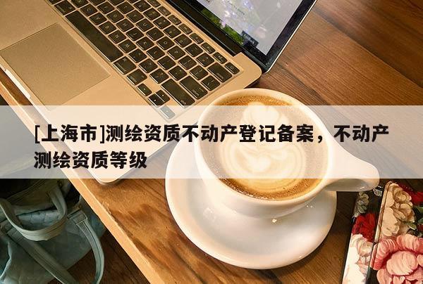 [上海市]测绘资质不动产登记备案，不动产测绘资质等级