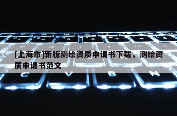 [上海市]新版测绘资质申请书下载，测绘资质申请书范文