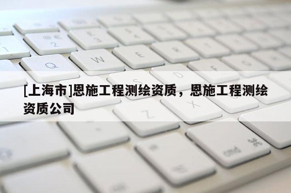 [上海市]恩施工程测绘资质，恩施工程测绘资质公司