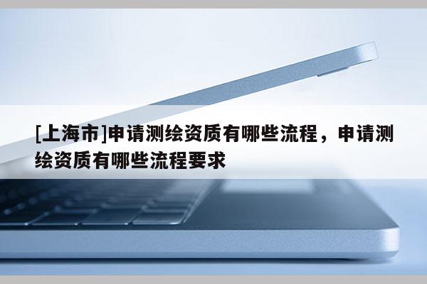 [上海市]申请测绘资质有哪些流程，申请测绘资质有哪些流程要求