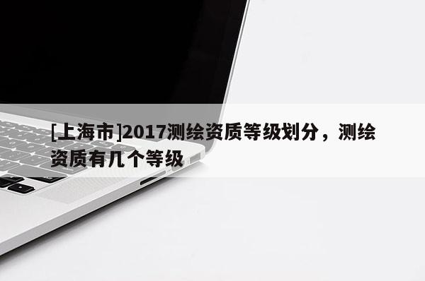 [上海市]2017测绘资质等级划分，测绘资质有几个等级