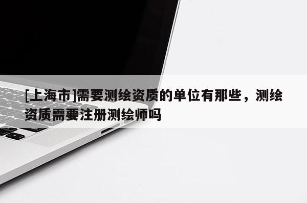 [上海市]需要测绘资质的单位有那些，测绘资质需要注册测绘师吗