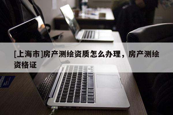[上海市]房产测绘资质怎么办理，房产测绘资格证