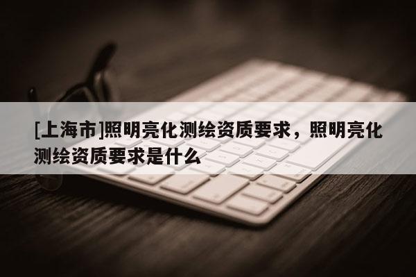 [上海市]照明亮化测绘资质要求，照明亮化测绘资质要求是什么
