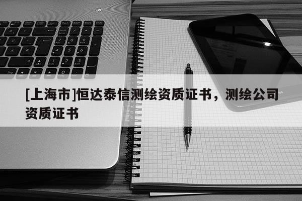 [上海市]恒达泰信测绘资质证书，测绘公司资质证书