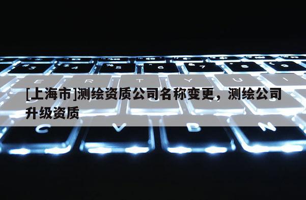 [上海市]测绘资质公司名称变更，测绘公司升级资质
