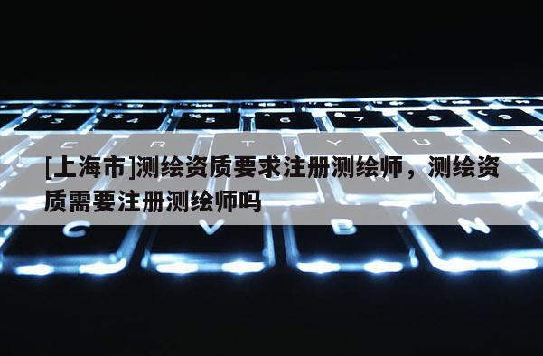 [上海市]测绘资质要求注册测绘师，测绘资质需要注册测绘师吗