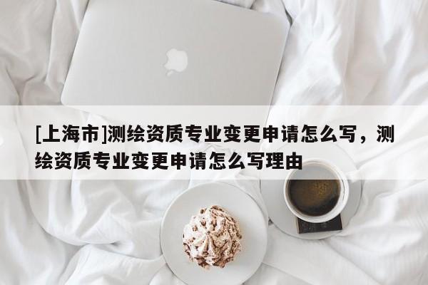 [上海市]测绘资质专业变更申请怎么写，测绘资质专业变更申请怎么写理由
