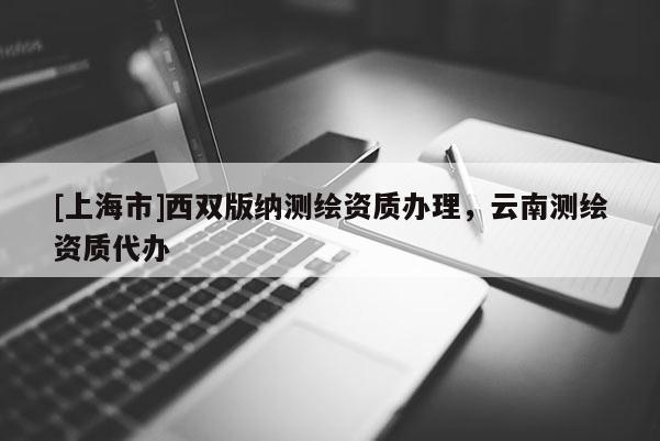 [上海市]西双版纳测绘资质办理，云南测绘资质代办