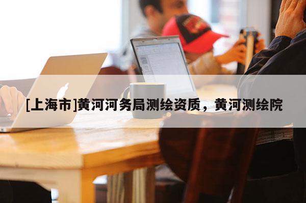 [上海市]黄河河务局测绘资质，黄河测绘院