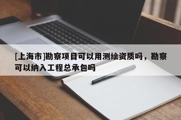 [上海市]勘察项目可以用测绘资质吗，勘察可以纳入工程总承包吗