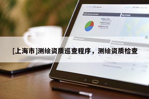 [上海市]测绘资质巡查程序，测绘资质检查