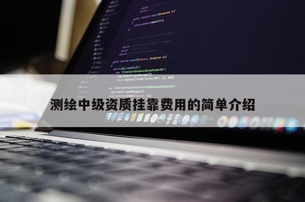 测绘中级资质挂靠费用的简单介绍