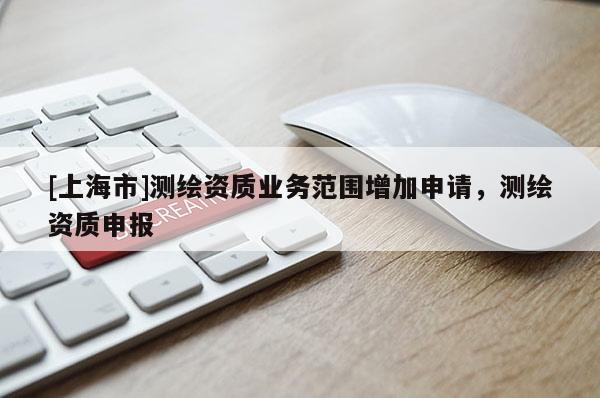 [上海市]测绘资质业务范围增加申请，测绘资质申报