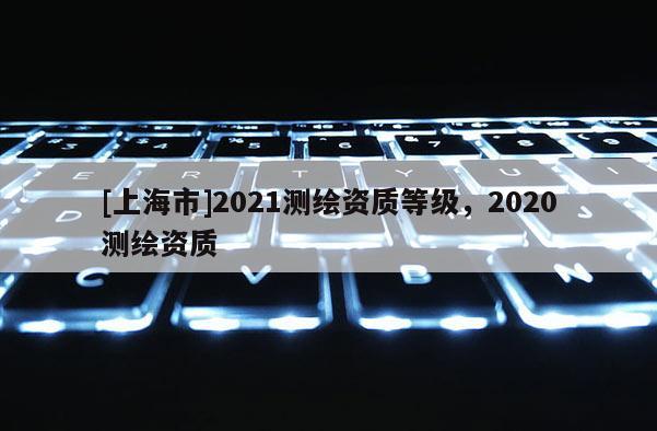 [上海市]2021测绘资质等级，2020测绘资质