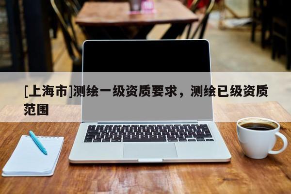 [上海市]测绘一级资质要求，测绘已级资质范围