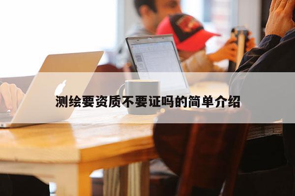 测绘要资质不要证吗的简单介绍