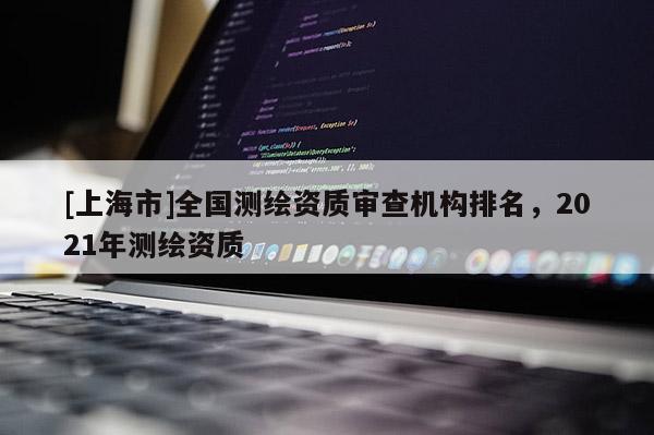 [上海市]全国测绘资质审查机构排名，2021年测绘资质