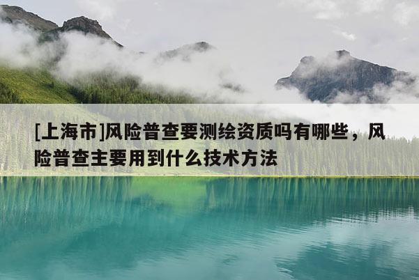 [上海市]风险普查要测绘资质吗有哪些，风险普查主要用到什么技术方法
