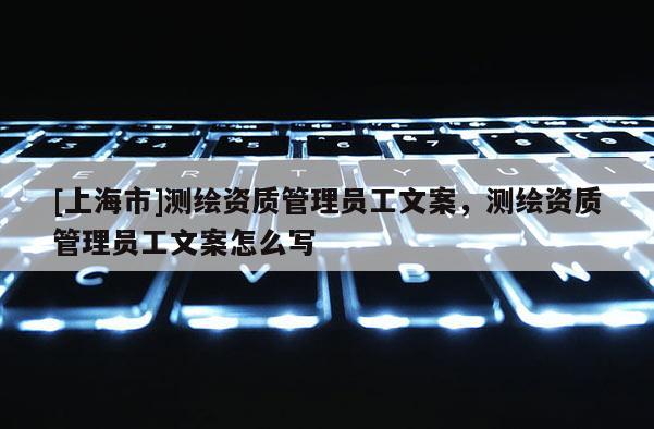 [上海市]测绘资质管理员工文案，测绘资质管理员工文案怎么写