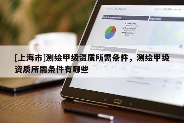 [上海市]测绘甲级资质所需条件，测绘甲级资质所需条件有哪些