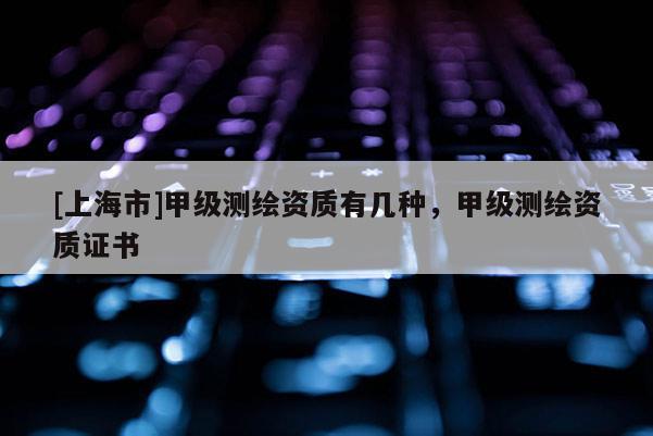 [上海市]甲级测绘资质有几种，甲级测绘资质证书