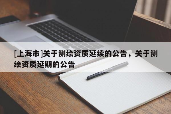 [上海市]关于测绘资质延续的公告，关于测绘资质延期的公告