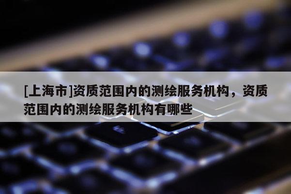[上海市]资质范围内的测绘服务机构，资质范围内的测绘服务机构有哪些