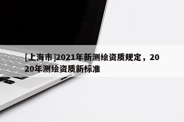 [上海市]2021年新测绘资质规定，2020年测绘资质新标准