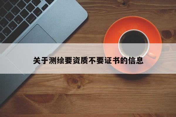 关于测绘要资质不要证书的信息